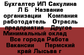 Бухгалтер ИП Сакулина Л.Б › Название организации ­ Компания-работодатель › Отрасль предприятия ­ Другое › Минимальный оклад ­ 1 - Все города Работа » Вакансии   . Пермский край,Лысьва г.